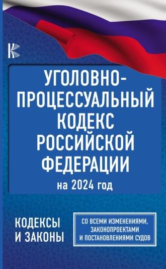 Уголовно-процессуальный кодекс Российской Федерации на 2024 год. Со всеми изменениями, законопроектами и постановлениями судов -  Нормативные правовые акты