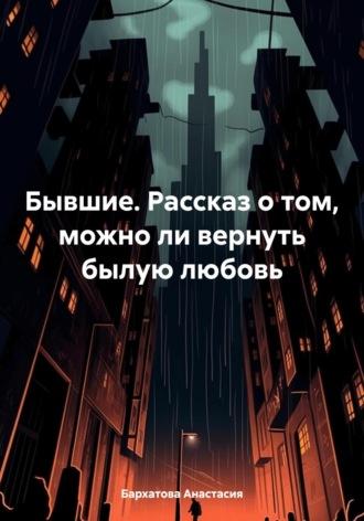 Бывшие. Рассказ о том, можно ли вернуть былую любовь - Анастасия Бархатова