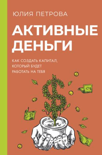 Активные деньги. Как создать капитал, который будет работать на тебя, audiobook Юлии Петровой. ISDN69867682