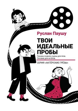 Твои идеальные пробы. Техника разбора сцены для проб. Пособие для актеров - Руслан Паушу