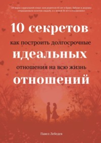 10 секретов идеальных отношений. Как построить долгосрочные отношения на всю жизнь, аудиокнига Павла Лебедева. ISDN69871525