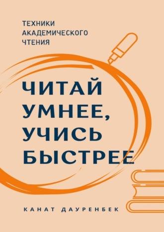 Читай умнее, учись быстрее. Техники академического чтения - Канат Дауренбек