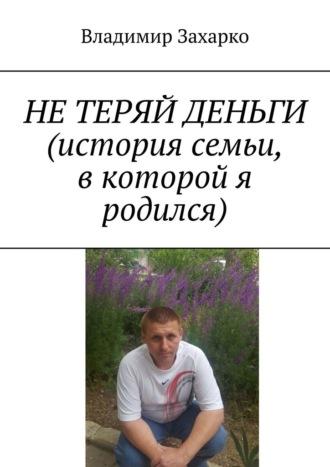 Не теряй деньги. История семьи, в которой я родился, аудиокнига Владимира Захарко. ISDN69871996