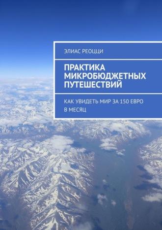 Практика микробюджетных путешествий. Как увидеть мир за 150 евро в месяц - Элиас Реоцци