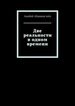 Две реальности в одном времени - Asanbek Alimamat uulu