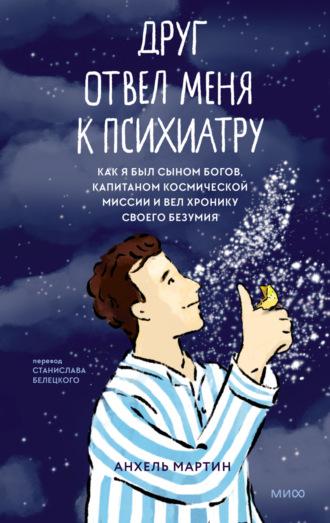 Друг отвел меня к психиатру. Как я был сыном богов, капитаном космической миссии и вел хронику своего безумия - Анхель Мартин