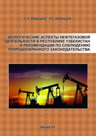 Экологические аспекты нефтегазовой деятельности в Республике Узбекистан и рекомендации по соблюдению природоохранного законодательства - К. Эрдашев