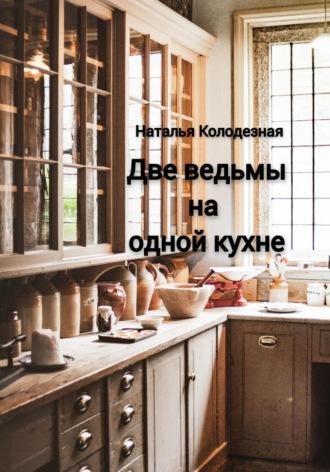 Две ведьмы на одной кухне - Наталья Колодезная