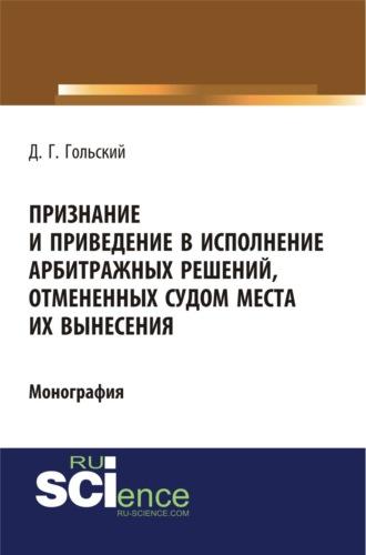 Признание и приведение в исполнение арбитражных решений, отмененных судом места их вынесения. (Адъюнктура, Аспирантура, Бакалавриат, Специалитет). Монография. - Дмитрий Гольский