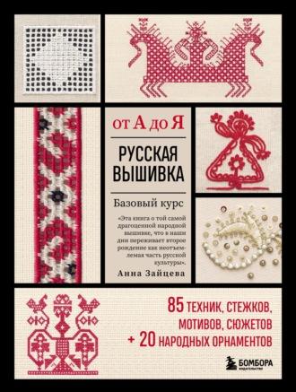 Русская вышивка от А до Я. Базовый курс: 85 техник, стежков, мотивов, сюжетов + 20 народных орнаментов - Анна Зайцева