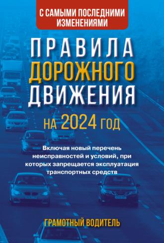 Правила дорожного движения с самыми последними изменениями на 2024 год. Грамотный водитель. Включая новый перечень неисправностей и условий, при которых запрещается эксплуатация транспортных средств - Сборник
