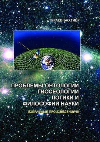 Проблемы онтологии, гносеологии, логики и философии науки. Избранные произведения. I том - Бахтиёр Тураев