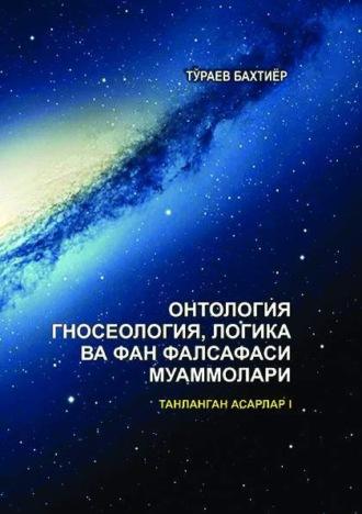 Онтология, гносеология, логика ва фан фалсафаси муаммолари. Танланган асарлар. I жилд.  - Бахтиёр Тураев