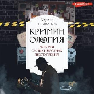 Криминология: история самых известных преступлений - Кирилл Привалов
