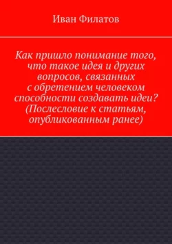 Как пришло понимание того, что такое идея и других вопросов, связанных с обретением человеком способности создавать идеи? (Послесловие к статьям, опубликованным ранее) - Иван Филатов