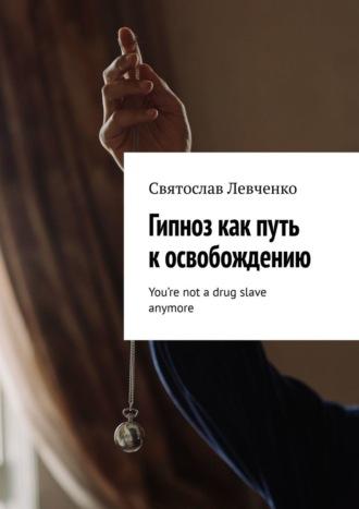 Гипноз как путь к освобождению. You’re not a drug slave anymore, Hörbuch Святослава Левченко. ISDN69912916