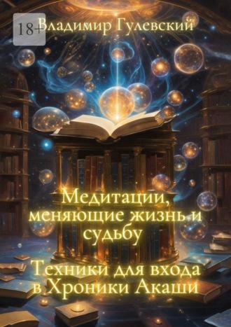 Медитации, меняющие жизнь и судьбу. Техники для входа в Хроники Акаши - Владимир Гулевский