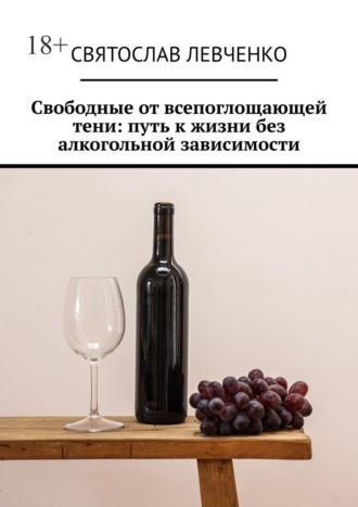 Свободные от всепоглощающей тени: путь к жизни без алкогольной зависимости - Святослав Левченко