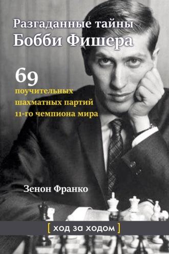 Разгаданные тайны Бобби Фишера. 69 поучительных шахматных партий 11-го чемпиона мира. Ход за ходом - Зенон Франко