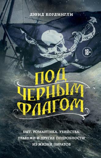 Под черным флагом. Быт, романтика, убийства, грабежи и другие подробности из жизни пиратов - Дэвид Кордингли
