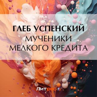 Мученики мелкого кредита, аудиокнига Глеба Ивановича Успенского. ISDN69923548