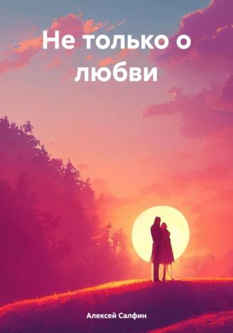 Не только о любви - Алексей Салфин