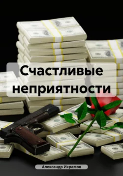 Счастливые неприятности - Александр Икрамов