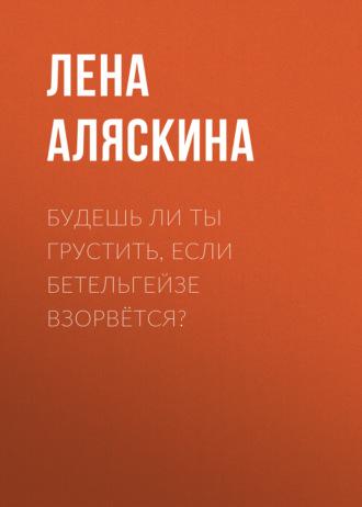 Будешь ли ты грустить, если Бетельгейзе взорвётся?, аудиокнига Лены Аляскиной. ISDN69940288