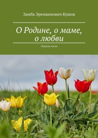 О Родине, о маме, о любви. Сборник песен, аудиокнига Замбы Эренженовича Кушова. ISDN69941968