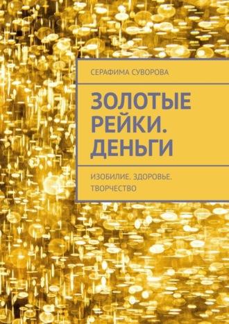 Золотые рейки. Деньги. Изобилие. Здоровье. Творчество - Серафима Суворова