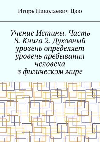 Учение Истины. Часть 8. Книга 2. Духовный уровень определяет уровень пребывания человека в физическом мире, audiobook Игоря Николаевича Цзю. ISDN69942454