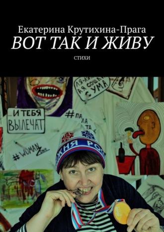 Вот так и живу. Стихи - Екатерина Крутихина-Прага