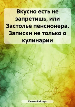 Вкусно есть не запретишь, или Застолье пенсионера. Записки не только о кулинарии - Галина Райхерт