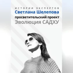 Серия «Истории Экспертов». Светлана Шелепова. Просветительский проект «Эволюция Садху», аудиокнига Алексея Сергеевича Семушева. ISDN69957877