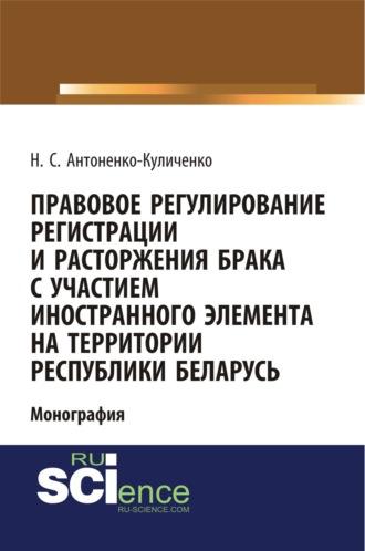 Правовое регулирование регистрации и расторжения брака с участием иностранного элемента на территории республики Беларусь. (Адъюнктура, Аспирантура, Бакалавриат). Монография. - Наталья Антоненко-Куличенко