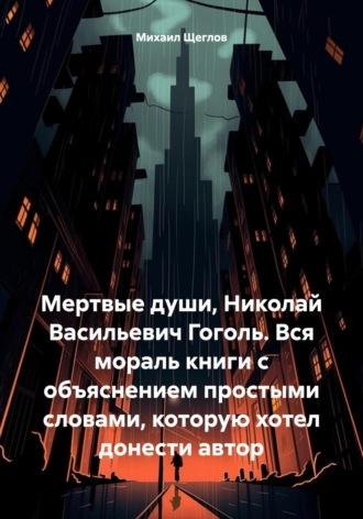 Мертвые души, Николай Васильевич Гоголь. Вся мораль книги с объяснением простыми словами, которую хотел донести автор - Михаил Щеглов