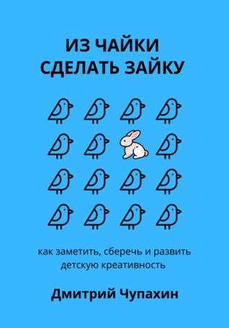 Из чайки сделать зайку: как заметить, сберечь и развить детскую креативность, książka audio Дмитрия Чупахина. ISDN69973735