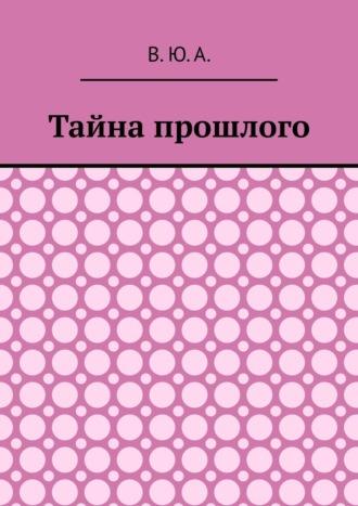 Тайна прошлого - В. Ю. А.