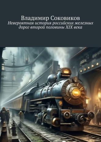 Невероятная история российских железных дорог второй половины XIX века - Владимир Соковиков