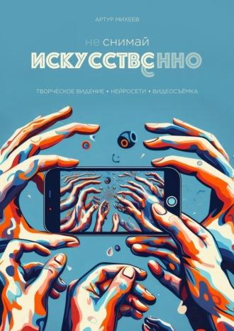 Не снимай искусственно. Творческое видение. Нейросети. Видеосъемка, audiobook Артура Михеева. ISDN69978490