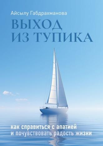 Выход из тупика. Как справиться с апатией и почувствовать радость жизни - Айсылу Габдрахманова