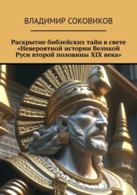 Раскрытие библейских тайн в свете «Невероятной истории Великой Руси второй половины XIX века» - Владимир Соковиков