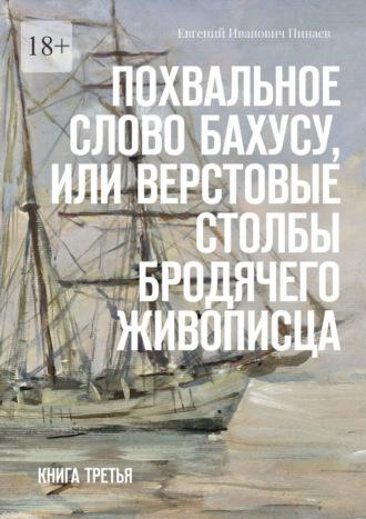 Похвальное слово Бахусу, или Верстовые столбы бродячего живописца. Книга третья - Евгений Пинаев