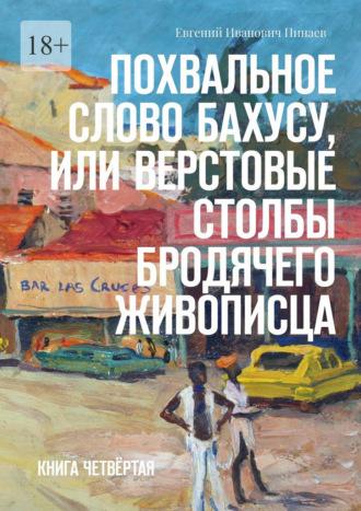 Похвальное слово Бахусу, или Верстовые столбы бродячего живописца. Книга четвёртая, audiobook Евгения Ивановича Пинаева. ISDN69978916