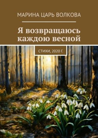 Я возвращаюсь каждою весной. Стихи, 2020 г. - Марина Царь Волкова