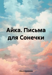 Айка. Письма для Сонечки - Ольга Калинина