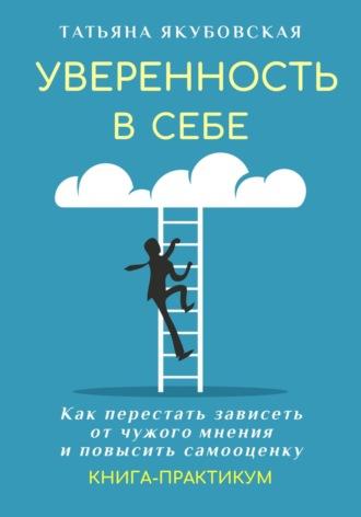 Уверенность в себе. Как перестать зависеть от чужого мнения и повысить самооценку. Книга-практикум - Татьяна Якубовская