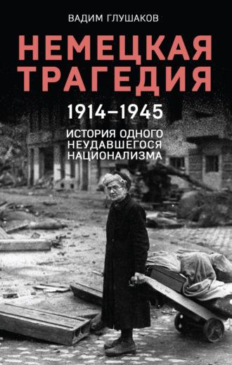 Немецкая трагедия, 1914–1945. История одного неудавшегося национализма - Вадим Глушаков