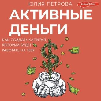 Активные деньги. Как создать капитал, который будет работать на тебя, audiobook Юлии Петровой. ISDN70006615