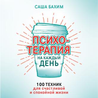 Психотерапия на каждый день. 100 техник для счастливой и спокойной жизни, audiobook Саши Бахима. ISDN70006849